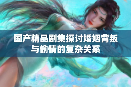 国产精品剧集探讨婚姻背叛与偷情的复杂关系