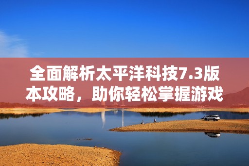 全面解析太平洋科技7.3版本攻略，助你轻松掌握游戏精髓技巧
