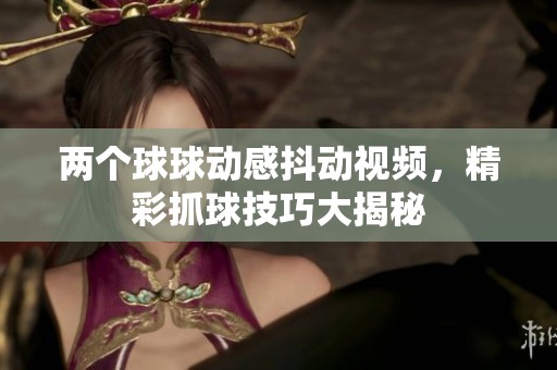 两个球球动感抖动视频，精彩抓球技巧大揭秘