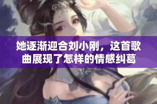 她逐渐迎合刘小刚，这首歌曲展现了怎样的情感纠葛