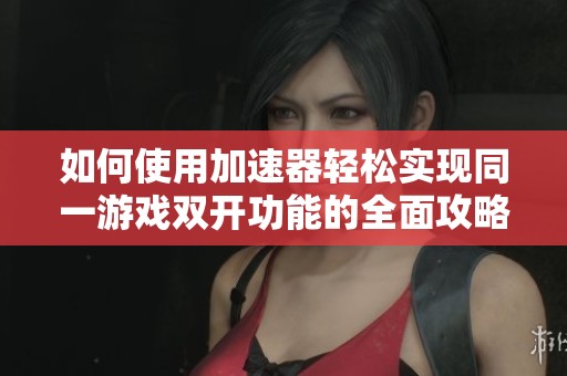 如何使用加速器轻松实现同一游戏双开功能的全面攻略