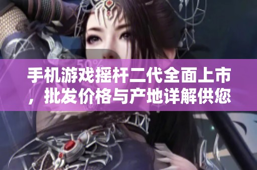 手机游戏摇杆二代全面上市，批发价格与产地详解供您参考
