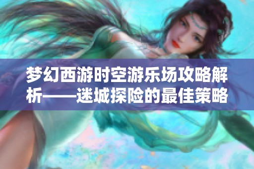 梦幻西游时空游乐场攻略解析——迷城探险的最佳策略与技巧分享