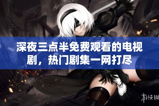 深夜三点半免费观看的电视剧，热门剧集一网打尽