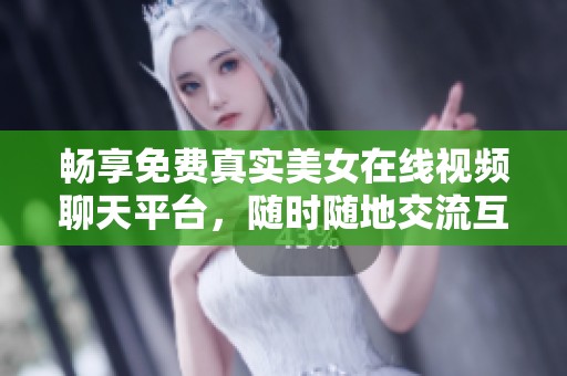 畅享免费真实美女在线视频聊天平台，随时随地交流互动
