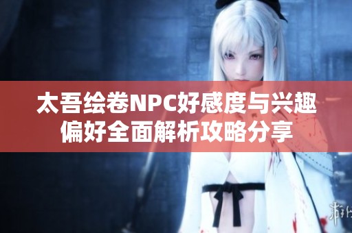 太吾绘卷NPC好感度与兴趣偏好全面解析攻略分享 太吾绘卷NPC好感度与兴趣偏好全面解析攻略分享