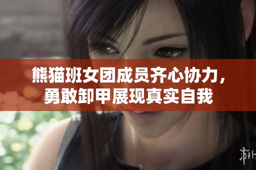 熊猫班女团成员齐心协力，勇敢卸甲展现真实自我