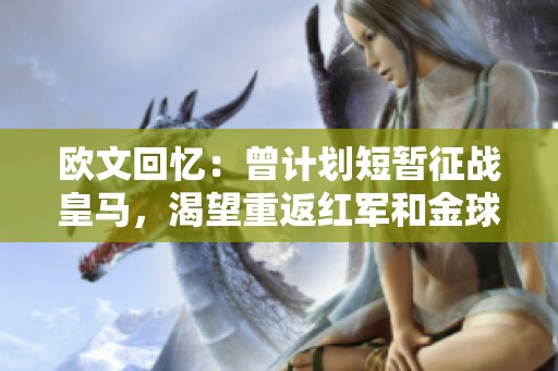 欧文回忆：曾计划短暂征战皇马，渴望重返红军和金球的梦想