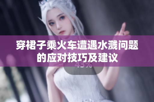 穿裙子乘火车遭遇水溅问题的应对技巧及建议