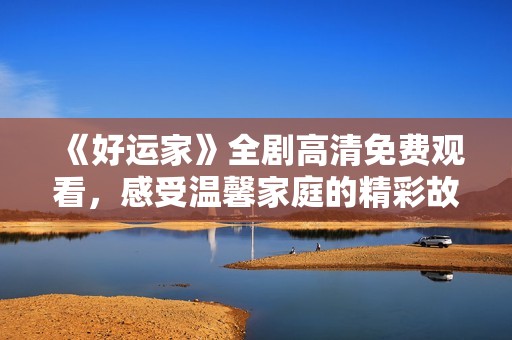 《好运家》全剧高清免费观看，感受温馨家庭的精彩故事