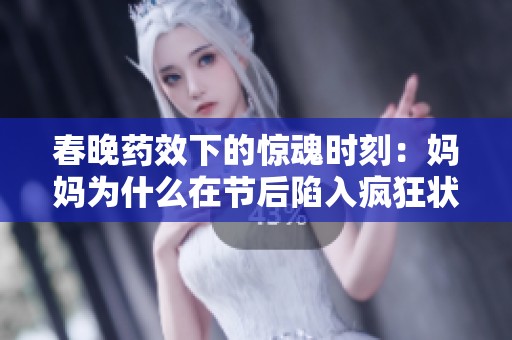 春晚药效下的惊魂时刻：妈妈为什么在节后陷入疯狂状态