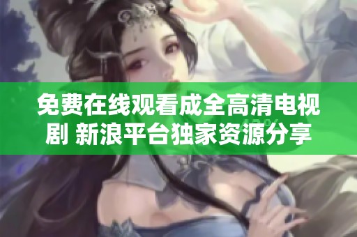 免费在线观看成全高清电视剧 新浪平台独家资源分享
