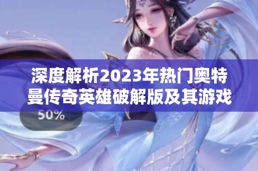 深度解析2023年热门奥特曼传奇英雄破解版及其游戏玩法推荐