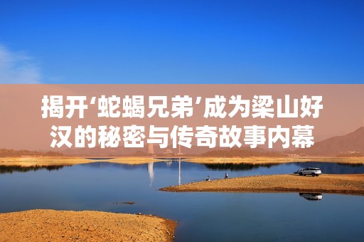 揭开‘蛇蝎兄弟’成为梁山好汉的秘密与传奇故事内幕