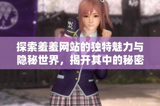 探索羞羞网站的独特魅力与隐秘世界，揭开其中的秘密与乐趣