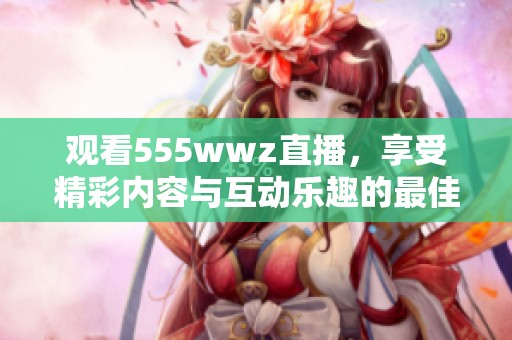 观看555wwz直播，享受精彩内容与互动乐趣的最佳选择