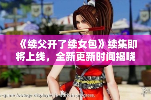《续父开了续女包》续集即将上线，全新更新时间揭晓！
