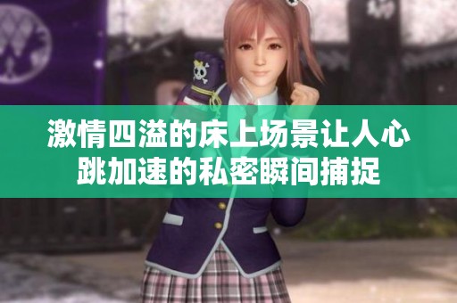 激情四溢的床上场景让人心跳加速的私密瞬间捕捉