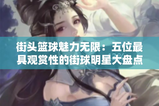 街头篮球魅力无限：五位最具观赏性的街球明星大盘点