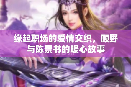 缘起职场的爱情交织，顾野与陈景书的暖心故事