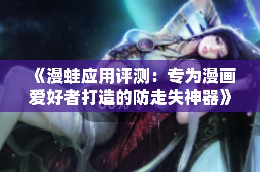 《漫蛙应用评测：专为漫画爱好者打造的防走失神器》