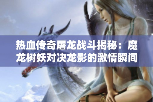 热血传奇屠龙战斗揭秘：魔龙树妖对决龙影的激情瞬间