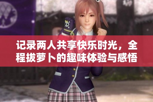 记录两人共享快乐时光，全程拔萝卜的趣味体验与感悟