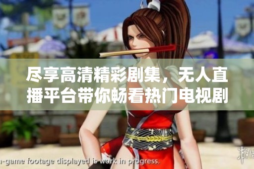 尽享高清精彩剧集，无人直播平台带你畅看热门电视剧