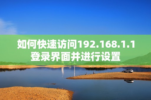 如何快速访问192.168.1.1登录界面并进行设置