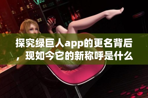 探究绿巨人app的更名背后，现如今它的新称呼是什么呢