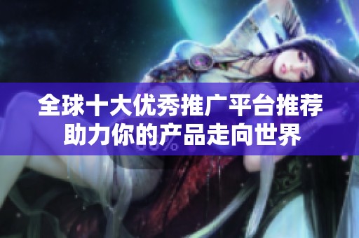 全球十大优秀推广平台推荐 助力你的产品走向世界
