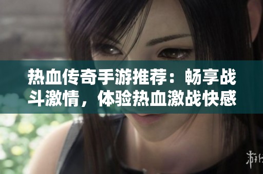 热血传奇手游推荐：畅享战斗激情，体验热血激战快感