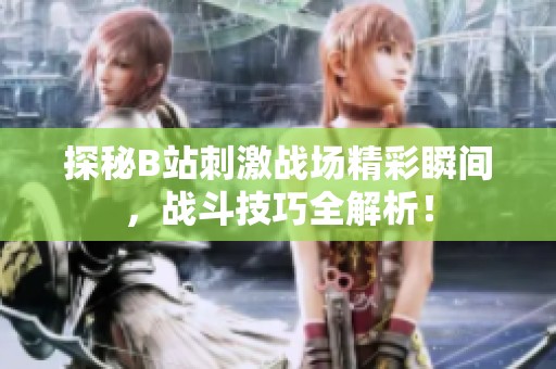 探秘B站刺激战场精彩瞬间，战斗技巧全解析！