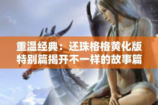 重温经典：还珠格格黄化版特别篇揭开不一样的故事篇章