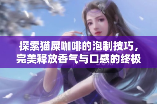 探索猫屎咖啡的泡制技巧，完美释放香气与口感的终极秘籍