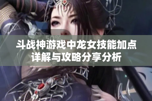 斗战神游戏中龙女技能加点详解与攻略分享分析