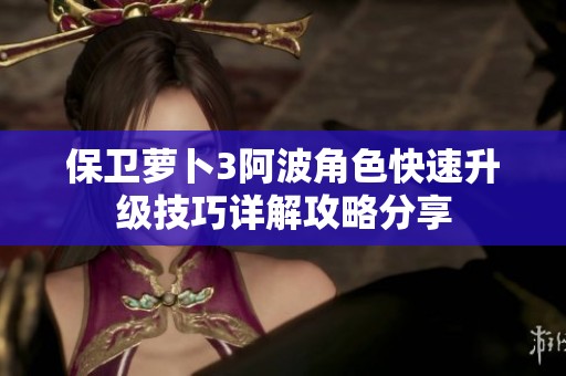 保卫萝卜3阿波角色快速升级技巧详解攻略分享