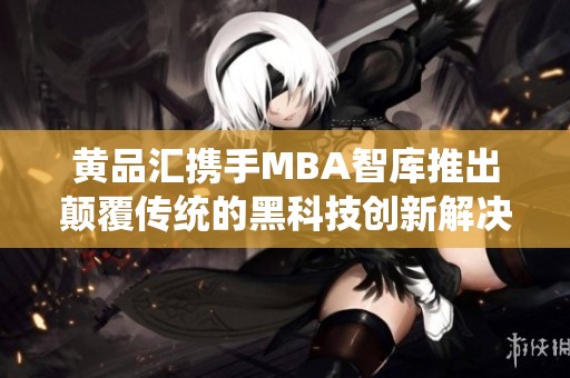 黄品汇携手MBA智库推出颠覆传统的黑科技创新解决方案