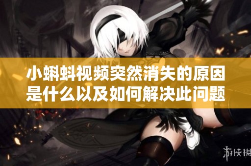 小蝌蚪视频突然消失的原因是什么以及如何解决此问题