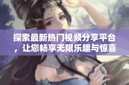探索最新热门视频分享平台，让您畅享无限乐趣与惊喜