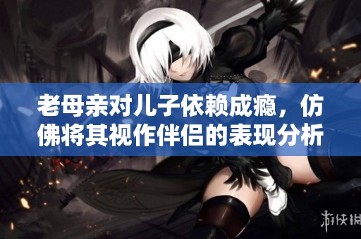 老母亲对儿子依赖成瘾，仿佛将其视作伴侣的表现分析