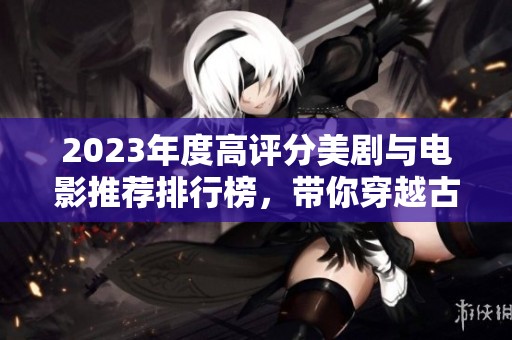 2023年度高评分美剧与电影推荐排行榜，带你穿越古装精彩世界