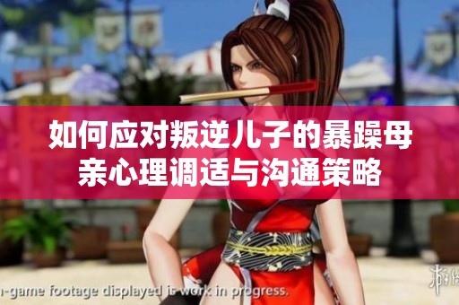 如何应对叛逆儿子的暴躁母亲心理调适与沟通策略