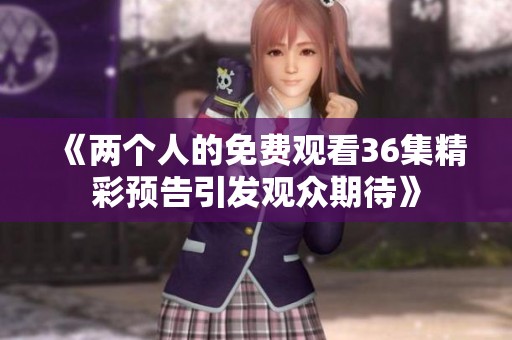 《两个人的免费观看36集精彩预告引发观众期待》
