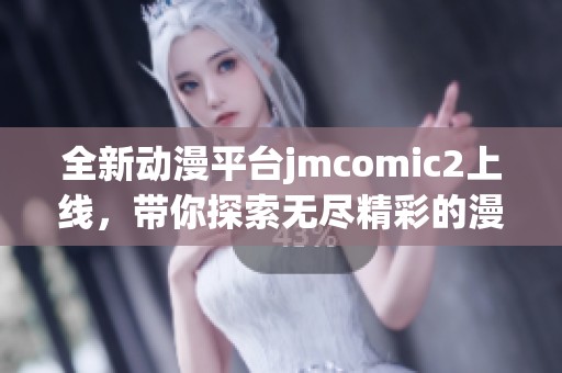 全新动漫平台jmcomic2上线，带你探索无尽精彩的漫画世界