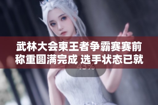 武林大会柬王者争霸赛赛前称重圆满完成 选手状态已就绪