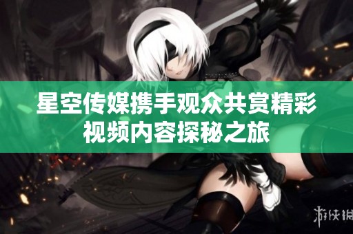 星空传媒携手观众共赏精彩视频内容探秘之旅