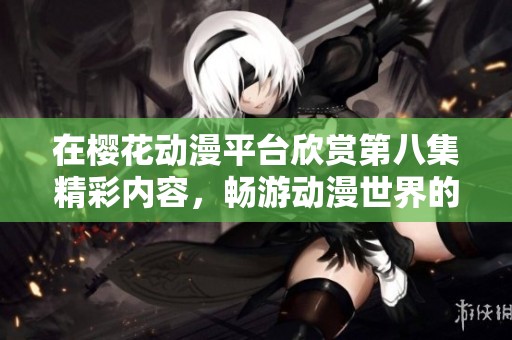 在樱花动漫平台欣赏第八集精彩内容，畅游动漫世界的乐趣