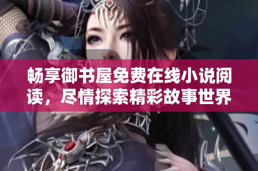 畅享御书屋免费在线小说阅读，尽情探索精彩故事世界