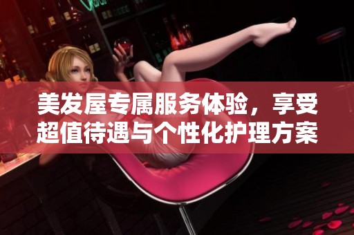 美发屋专属服务体验，享受超值待遇与个性化护理方案